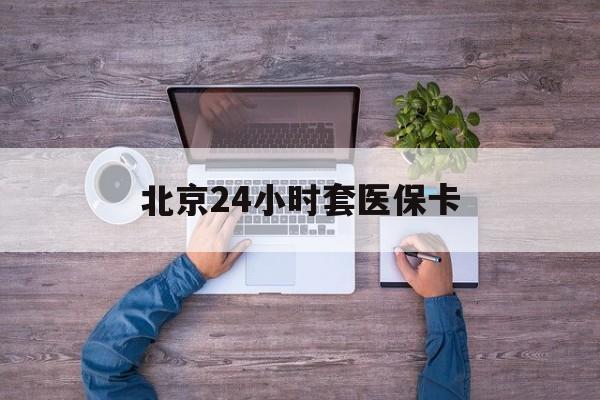合肥24小时套医保卡(北京医保卡怎么使用更划算)