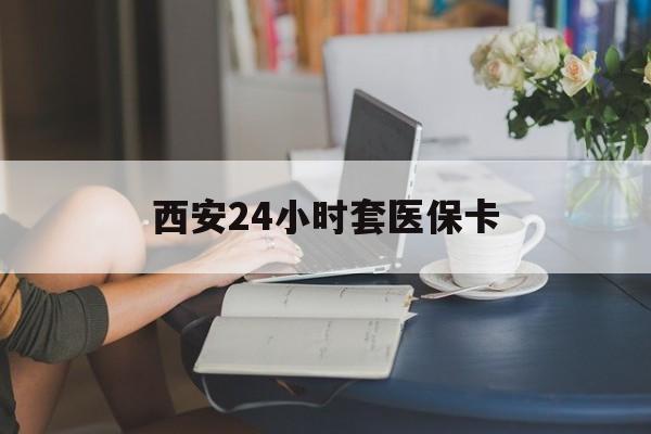 合肥西安24小时套医保卡(西安刷医保)