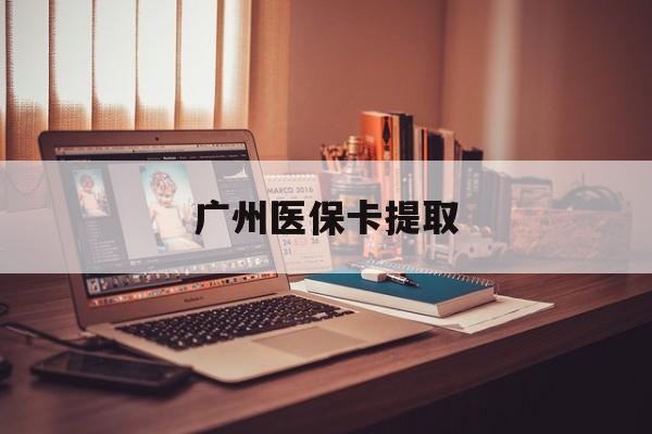 合肥广州医保卡提取(广州医保卡提取方法)