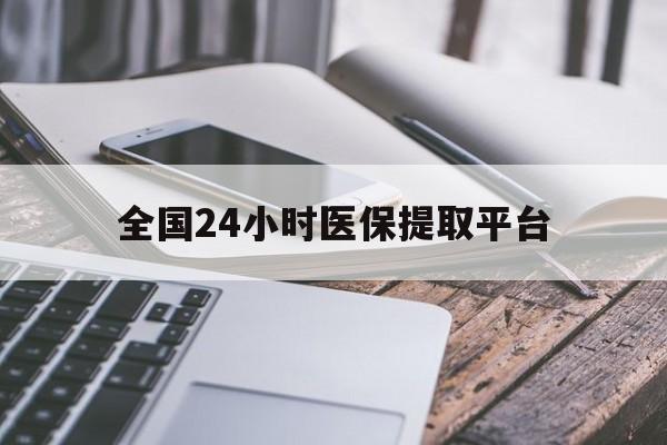 合肥全国24小时医保提取平台(全国24小时医保提取平台有哪些)