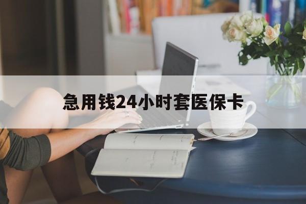 合肥急用钱24小时套医保卡(急用钱套医保卡怎么套出来现金)