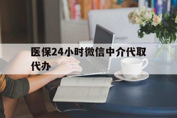 合肥医保24小时微信中介代取代办(医保代办服务)
