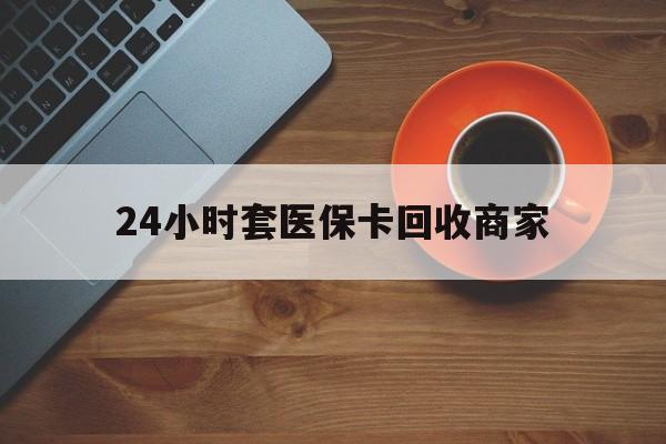 合肥24小时套医保卡回收商家(医保卡刷药回收群)
