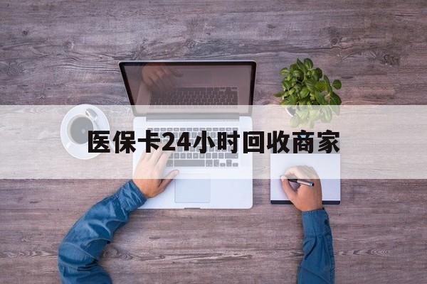 合肥医保卡24小时回收商家(医保卡回收电话)