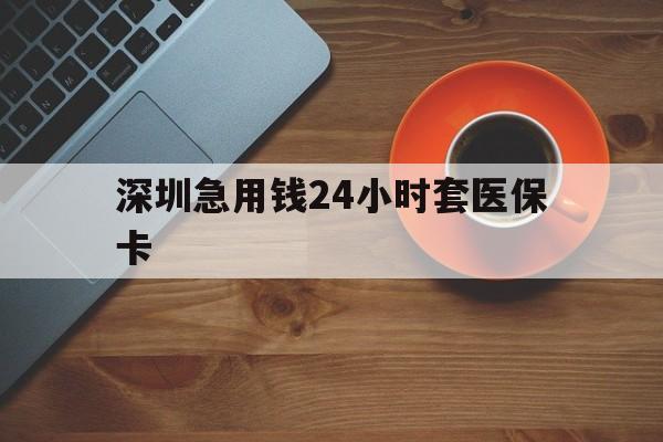 合肥深圳急用钱24小时套医保卡(深圳在线套医保卡联系方式)