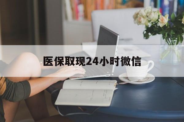 合肥医保取现24小时微信(医保取现24小时微信成都)