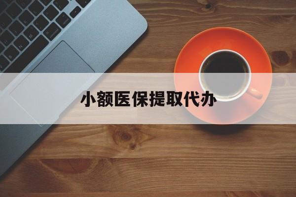 合肥小额医保提取代办(小额医保提取代办流程)