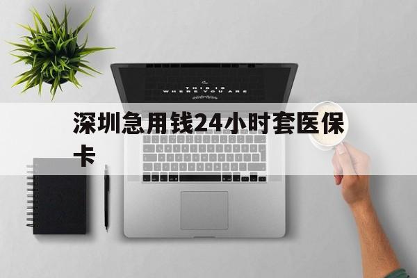 合肥深圳急用钱24小时套医保卡(深圳24小时套社保卡)
