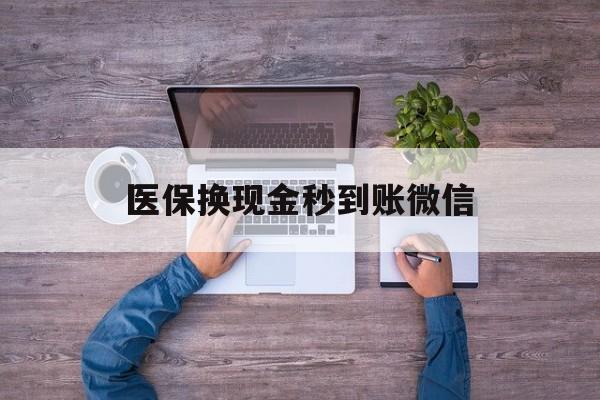 合肥医保换现金秒到账微信(医保换现金秒到账微信能用吗)