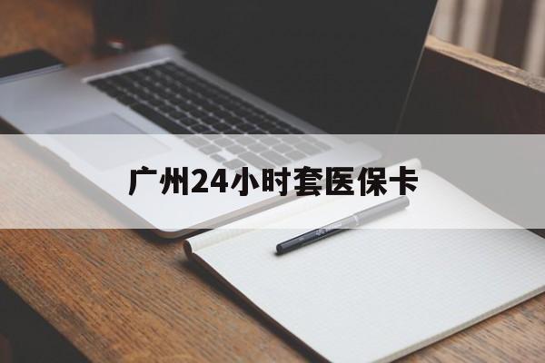 合肥广州24小时套医保卡(广州收医保卡)