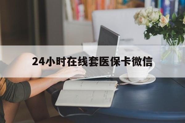 合肥24小时在线套医保卡微信(24小时在线套医保卡微信中介)