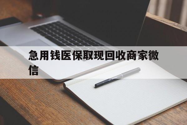 合肥急用钱医保取现回收商家微信(回收微信秒结账平台)