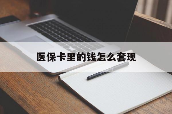 合肥医保卡里的钱怎么套现(医保卡里的钱怎么套现到银行卡)