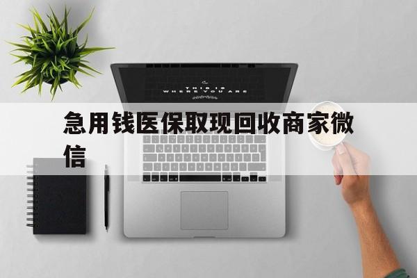 合肥急用钱医保取现回收商家微信(微信回收平台联系方式)