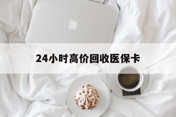 合肥24小时高价回收医保卡(温州高价回收医保卡)