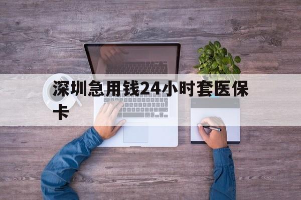 合肥深圳急用钱24小时套医保卡(深圳医保24小时在线咨询)