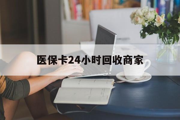 合肥医保卡24小时回收商家(高价回收医保卡联系方式)