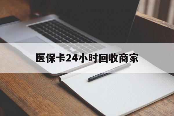 合肥医保卡24小时回收商家(医保卡24小时回收商家会知道吗)