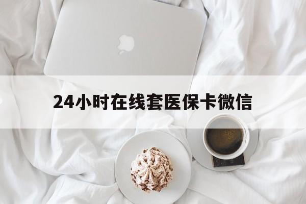 合肥24小时在线套医保卡微信(24小时在线套医保卡微信能用吗)