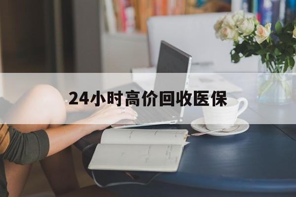 合肥24小时高价回收医保(24小时高价回收医保小额)
