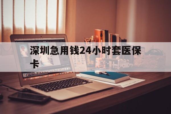 合肥深圳急用钱24小时套医保卡(深圳急用钱套医保卡联系方式)