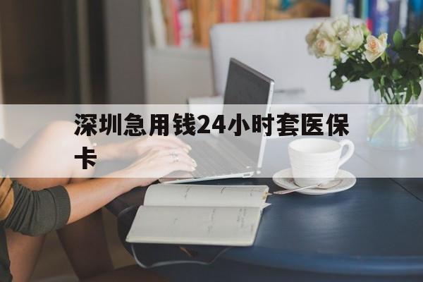 合肥深圳急用钱24小时套医保卡(深圳医保卡提取现金方法)
