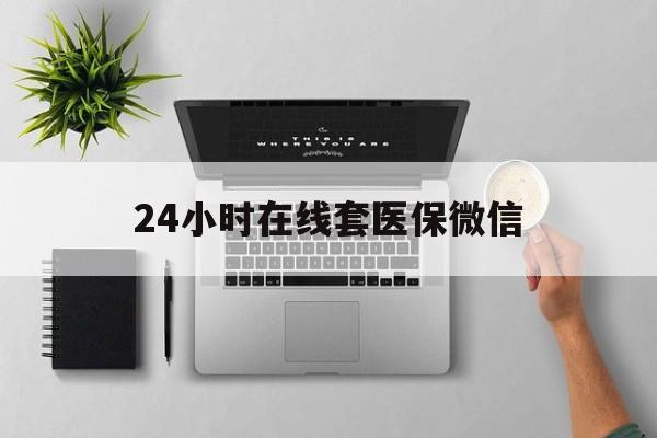 合肥24小时在线套医保微信(24小时在线套医保微信300)