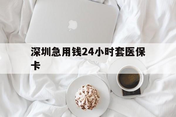 合肥深圳急用钱24小时套医保卡(急用钱哪里能刷医保卡)