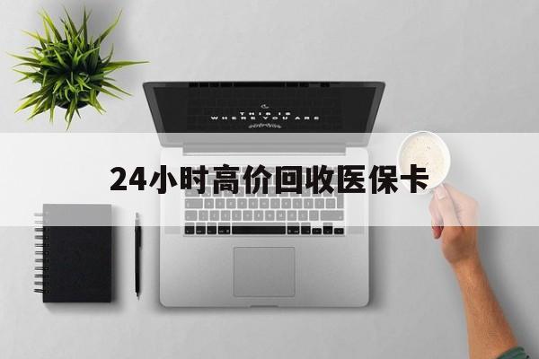 合肥24小时高价回收医保卡(专业回收医保药电话)