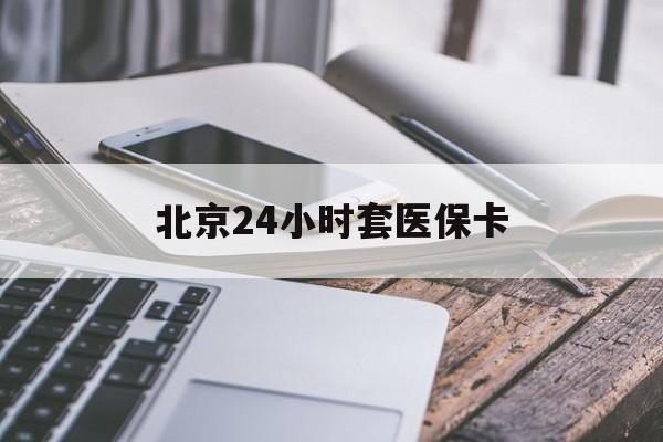 合肥24小时套医保卡(北京医保卡怎么使用更划算)