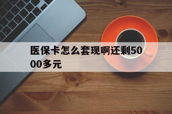 合肥医保卡怎么套现啊还剩5000多元(医保卡咋套现)