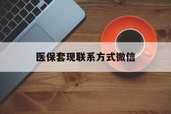 合肥医保套现联系方式微信(医保套现如何操作)