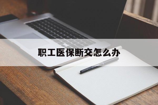 合肥职工医保断交怎么办(职工医保断交怎么办能报销吗)