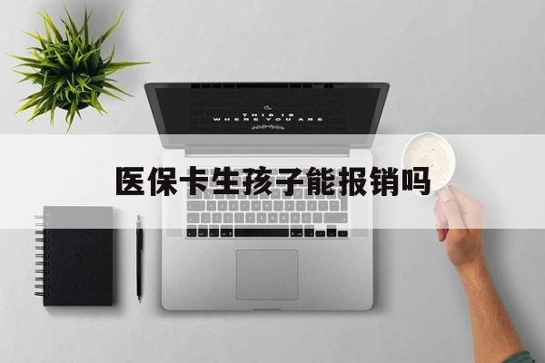 合肥医保卡生孩子能报销吗(医保卡生孩子报销范围)